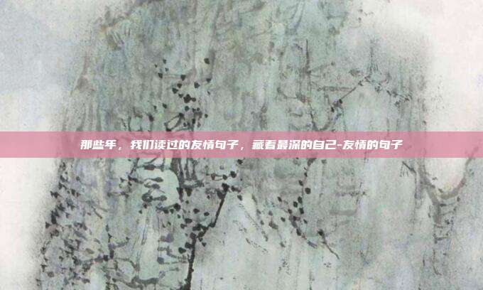 那些年，我们读过的友情句子，藏着最深的自己-友情的句子