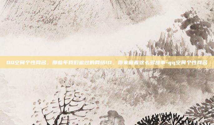 QQ空间个性网名，那些年我们追过的网络ID，原来藏着这么多故事-qq空间个性网名