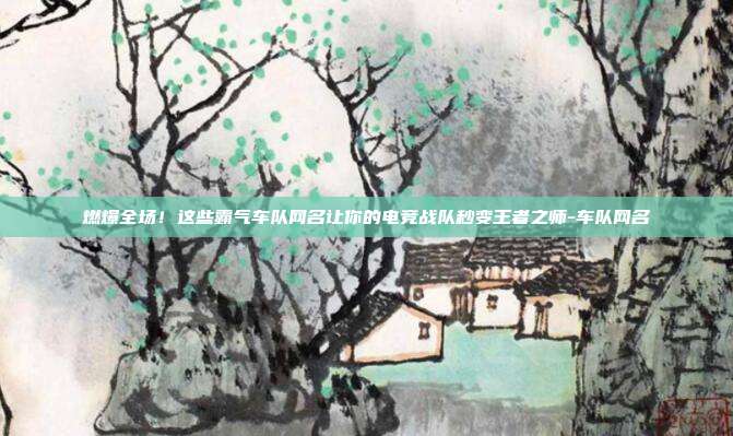 燃爆全场！这些霸气车队网名让你的电竞战队秒变王者之师-车队网名
