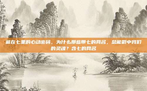 藏在七里的心动密码,为什么那些带七的网名,总能戳中我们的灵魂?含七的网名