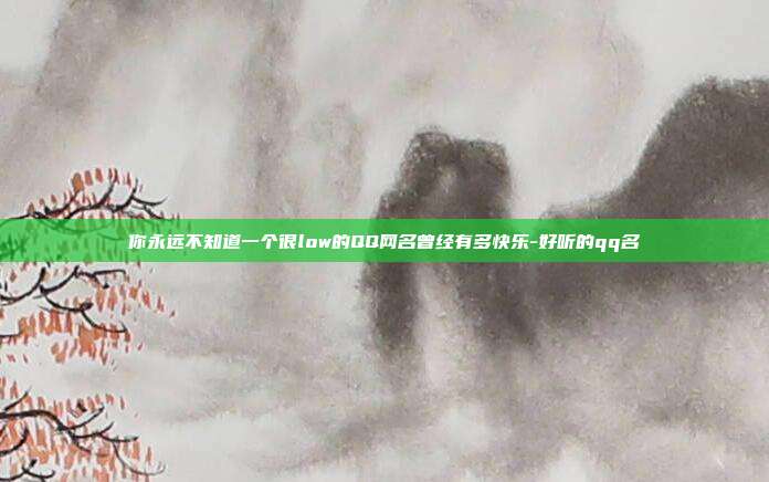 你永远不知道一个很low的QQ网名曾经有多快乐-好听的qq名