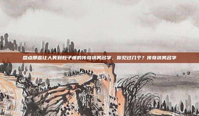 盘点那些让人笑到肚子疼的传奇搞笑名字，你见过几个？传奇搞笑名字