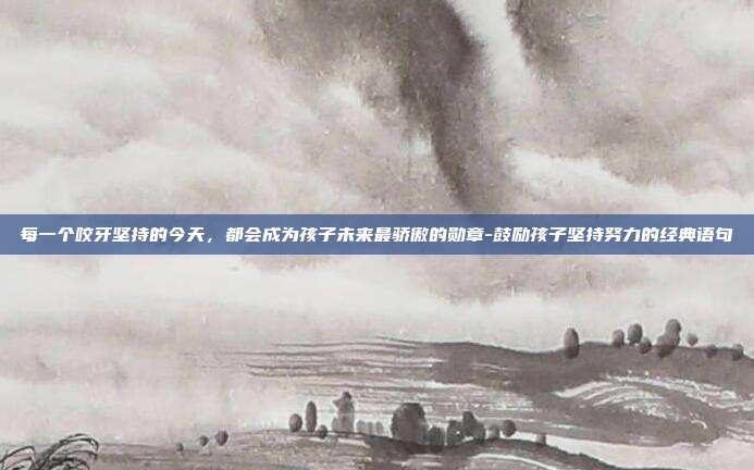每一个咬牙坚持的今天，都会成为孩子未来最骄傲的勋章-鼓励孩子坚持努力的经典语句