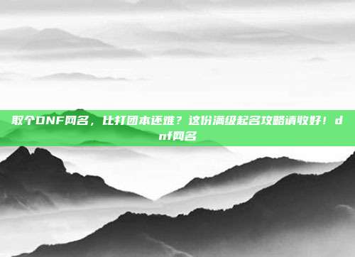 取个DNF网名，比打团本还难？这份满级起名攻略请收好！dnf网名