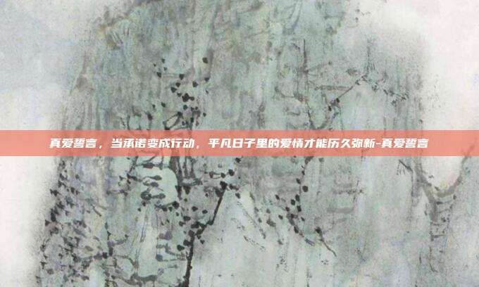 真爱誓言,当承诺变成行动,平凡日子里的爱情才能历久弥新-真爱誓言