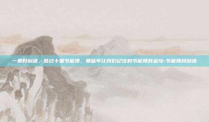 一条好标语，胜过十堂节能课，那些年让我们记住的节能降耗金句-节能降耗标语