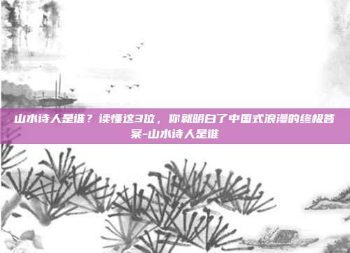 山水诗人是谁？读懂这3位，你就明白了中国式浪漫的终极答案-山水诗人是谁