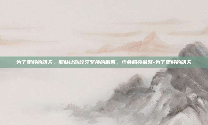 为了更好的明天，那些让你咬牙坚持的瞬间，终会照亮前路-为了更好的明天