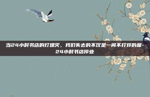当24小时书店的灯熄灭,我们失去的不仅是一间不打烊的屋-24小时书店停业