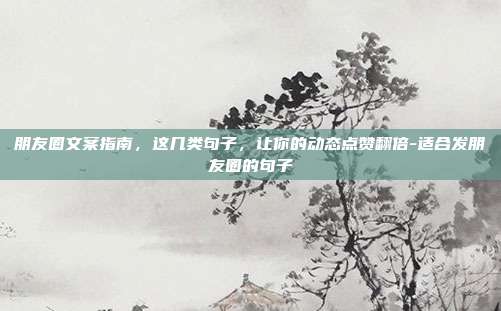 朋友圈文案指南，这几类句子，让你的动态点赞翻倍-适合发朋友圈的句子