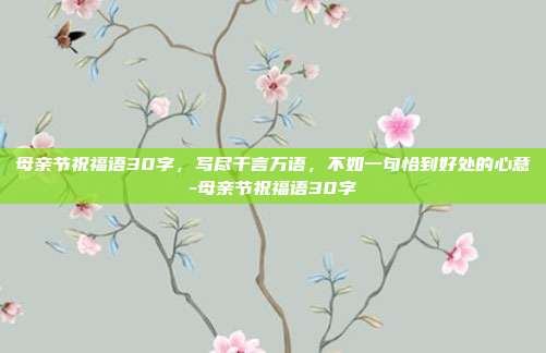母亲节祝福语30字，写尽千言万语，不如一句恰到好处的心意-母亲节祝福语30字