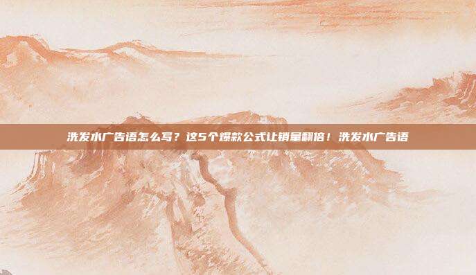 洗发水广告语怎么写？这5个爆款公式让销量翻倍！洗发水广告语