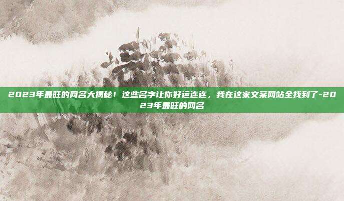 2023年最旺的网名大揭秘!这些名字让你好运连连,我在这家文案网站全找到了-2023年最旺的网名