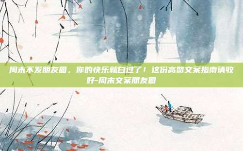 周末不发朋友圈，你的快乐就白过了！这份高赞文案指南请收好-周末文案朋友圈