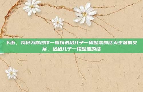 下面,我将为你创作一篇以送给儿子一段励志的话为主题的文案。送给儿子一段励志的话