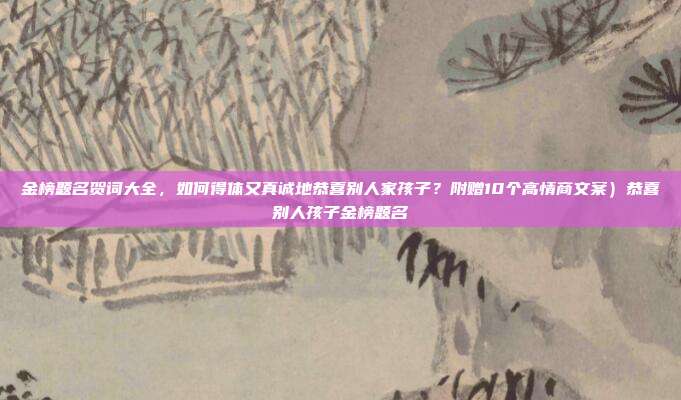 金榜题名贺词大全,如何得体又真诚地恭喜别人家孩子?附赠10个高情商文案)恭喜别人孩子金榜题名