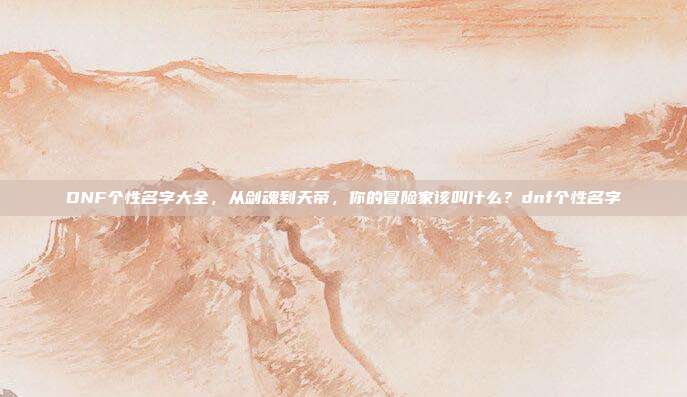 DNF个性名字大全，从剑魂到天帝，你的冒险家该叫什么？dnf个性名字