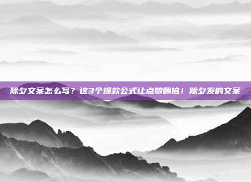 除夕文案怎么写？这3个爆款公式让点赞翻倍！除夕发的文案