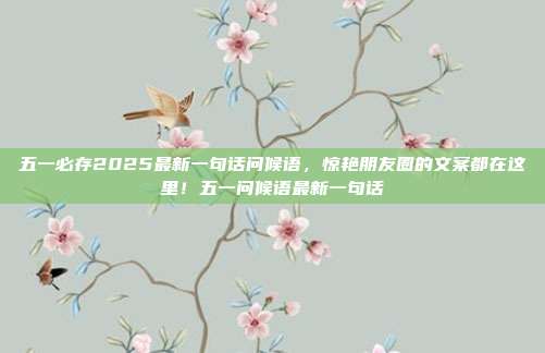 五一必存2025最新一句话问候语，惊艳朋友圈的文案都在这里！五一问候语最新一句话