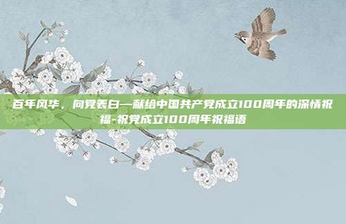 百年风华,向党表白—献给中国共产党成立100周年的深情祝福-祝党成立100周年祝福语