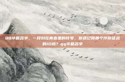 QQ华夏名字，一段刻在青春里的符号，你还记得那个伴你征战的ID吗？qq华夏名字