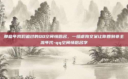 那些年我们追过的QQ空间情侣名,一组虐狗文案让你回到非主流年代-qq空间情侣名字