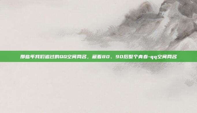 那些年我们追过的QQ空间网名，藏着80、90后整个青春-qq空间网名