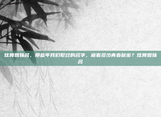 炫舞姐妹名,那些年我们取过的名字,藏着多少青春秘密?炫舞姐妹名