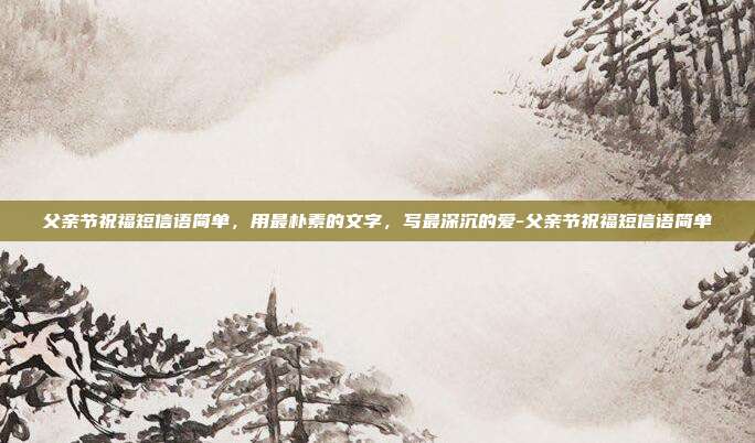 父亲节祝福短信语简单，用最朴素的文字，写最深沉的爱-父亲节祝福短信语简单