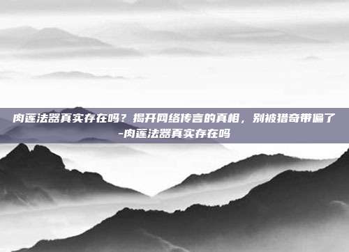 肉莲法器真实存在吗？揭开网络传言的真相，别被猎奇带偏了-肉莲法器真实存在吗