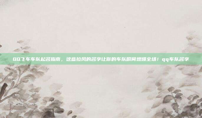 QQ飞车车队起名指南，这些拉风的名字让你的车队瞬间燃爆全场！qq车队名字