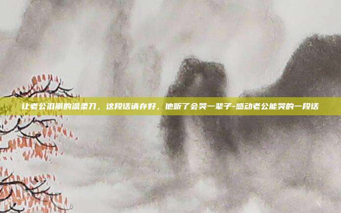 让老公泪崩的温柔刀,这段话请存好,他听了会哭一辈子-感动老公能哭的一段话