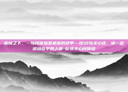 疫情之下，一句问候就是最暖的铠甲—这10句关心话，请一定说给在乎的人听-疫情关心问候语
