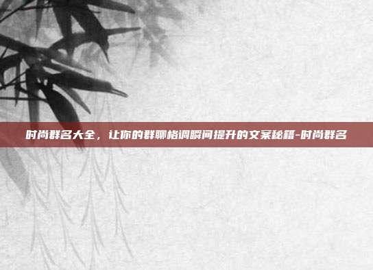 时尚群名大全，让你的群聊格调瞬间提升的文案秘籍-时尚群名