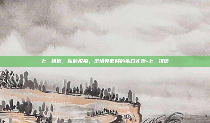 七一短信，你的祝福，是给党最好的生日礼物-七一短信
