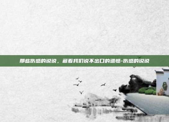 那些伤感的说说，藏着我们说不出口的遗憾-伤感的说说