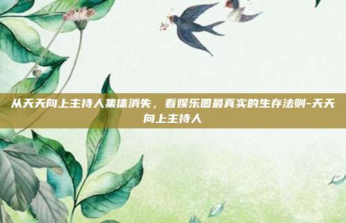 从天天向上主持人集体消失,看娱乐圈最真实的生存法则-天天向上主持人
