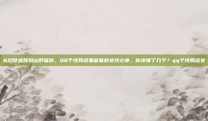 从旧梦难醒到山野皆你，QQ个性网名里藏着的女孩心事，你读懂了几个？qq个性网名女