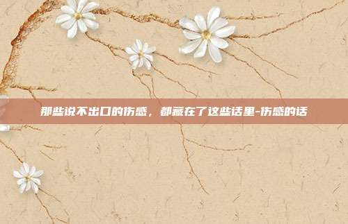 那些说不出口的伤感，都藏在了这些话里-伤感的话