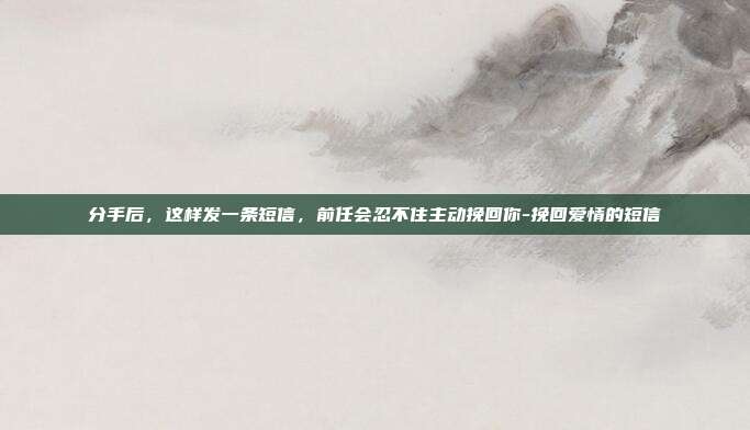 分手后，这样发一条短信，前任会忍不住主动挽回你-挽回爱情的短信