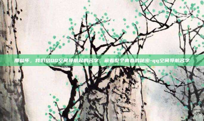 那些年，我们给QQ空间导航起的名字，藏着整个青春的秘密-qq空间导航名字