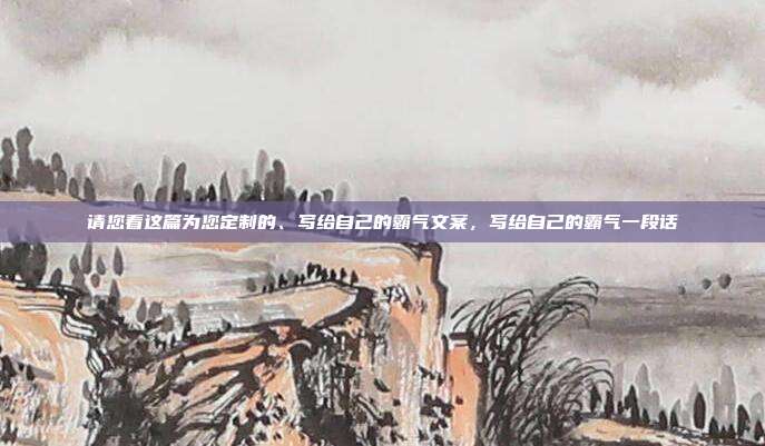 请您看这篇为您定制的、写给自己的霸气文案，写给自己的霸气一段话