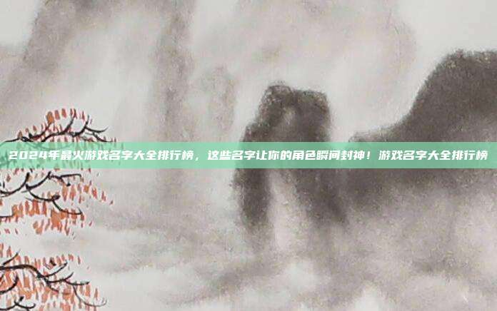 2024年最火游戏名字大全排行榜，这些名字让你的角色瞬间封神！游戏名字大全排行榜