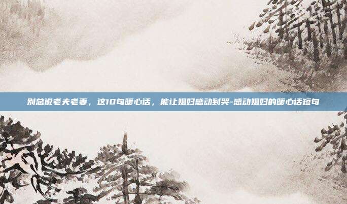 别总说老夫老妻，这10句暖心话，能让媳妇感动到哭-感动媳妇的暖心话短句