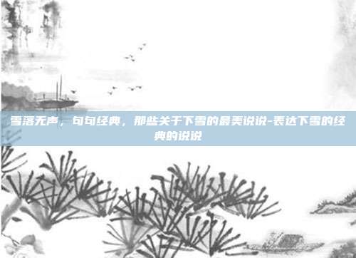 雪落无声，句句经典，那些关于下雪的最美说说-表达下雪的经典的说说