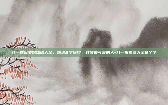 八一建军节祝福语大全,精选8字短句,致敬最可爱的人-八一祝福语大全8个字