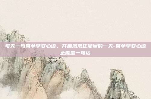 每天一句简单早安心语，开启满满正能量的一天-简单早安心语正能量一句话
