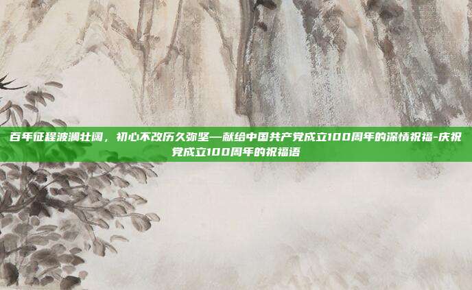 百年征程波澜壮阔，初心不改历久弥坚—献给中国共产党成立100周年的深情祝福-庆祝党成立100周年的祝福语