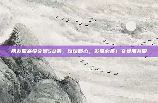 朋友圈高级文案50条，句句戳心，发圈必备！文案朋友圈