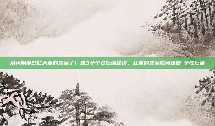 别再用那些烂大街的文案了！这3个个性短语秘诀，让你的文案瞬间出圈-个性短语